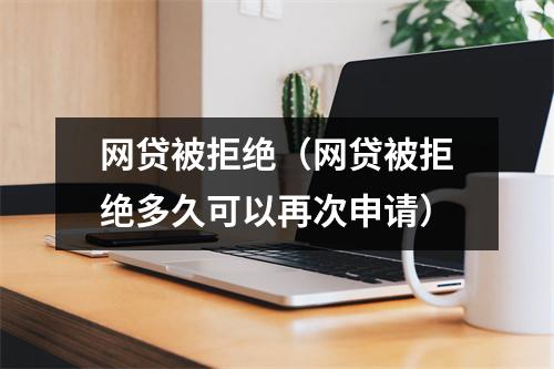 网贷被拒绝(网贷被拒绝多久可以再次申请)