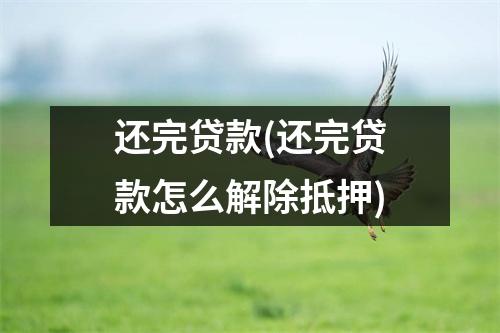 还完贷款(还完贷款怎么解除抵押)