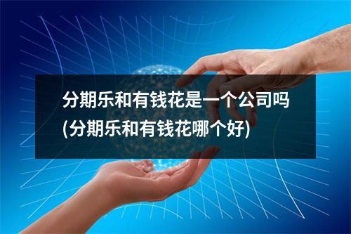 分期乐和有钱花是一个公司吗(分期乐和有钱花哪个好)