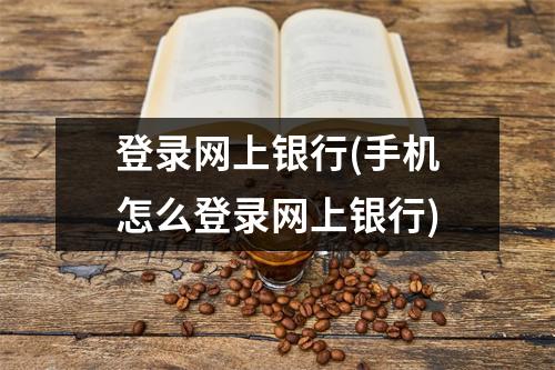 登录网上银行(手机怎么登录网上银行)