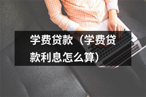学费贷款(学费贷款利息怎么算)