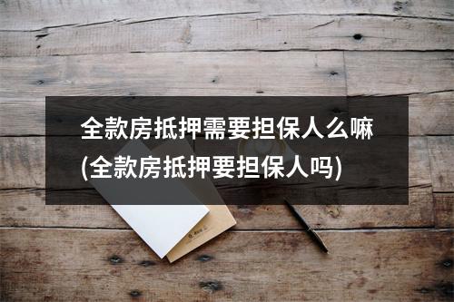 全款房抵押需要担保人么嘛(全款房抵押要担保人吗)