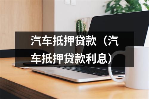 汽车抵押贷款(汽车抵押贷款利息)