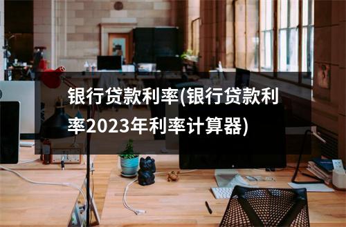 银行贷款利率(银行贷款利率2023年利率计算器)