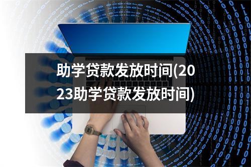助学贷款发放时间(2023助学贷款发放时间)