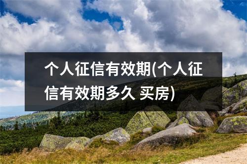 个人征信有效期(个人征信有效期多久 买房)