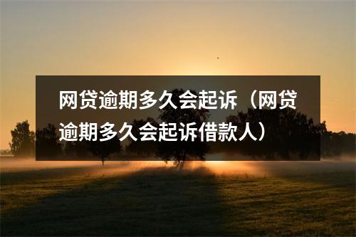 网贷逾期多久会起诉(网贷逾期多久会起诉借款人)