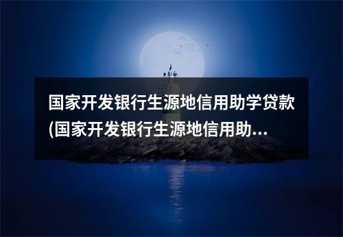 国家开发银行生源地信用助学贷款(国家开发银行生源地信用助学贷款网站)