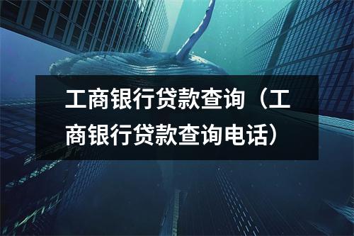 工商银行贷款查询(工商银行贷款查询电话)