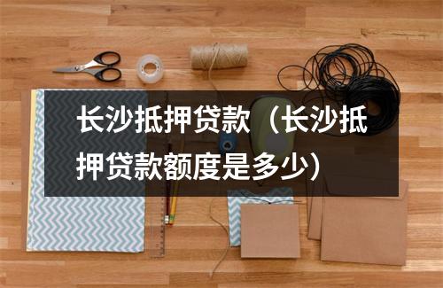 长沙抵押贷款(长沙抵押贷款额度是多少)