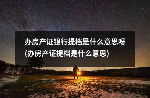办房产证银行提档是什么意思呀(办房产证提档是什么意思)
