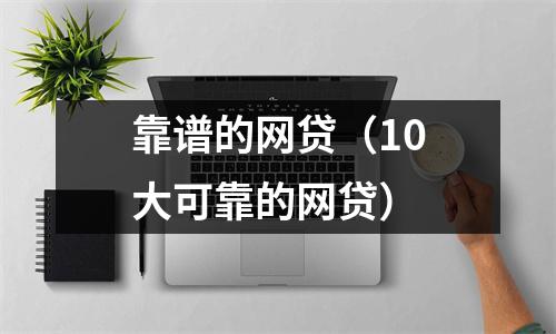 靠谱的网贷（10大可靠的网贷）