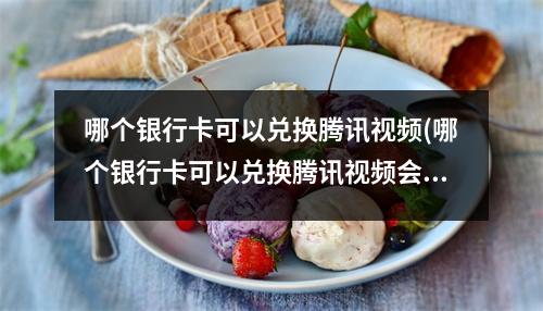 哪个银行卡可以兑换腾讯视频(哪个银行卡可以兑换腾讯视频会员)