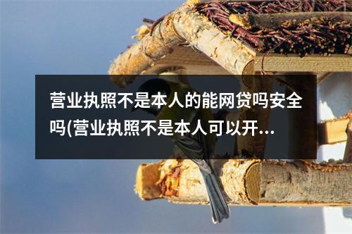 营业执照不是本人的能网贷吗安全吗(营业执照不是本人可以开网店吗)
