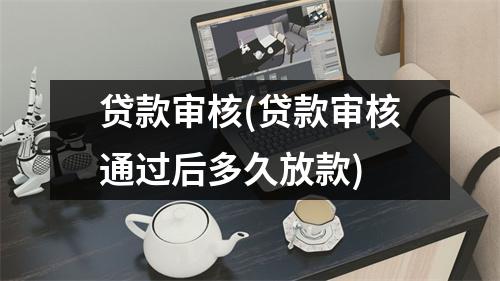贷款审核(贷款审核通过后多久放款)