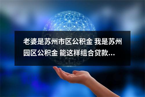 老婆是苏州市区公积金 我是苏州园区公积金 能这样组合贷款吗 的相关解读