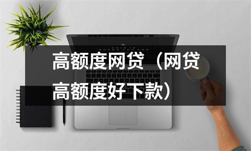 高额度网贷（网贷高额度好下款）