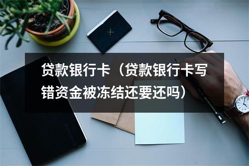 贷款银行卡（贷款银行卡写错资金被冻结还要还吗）