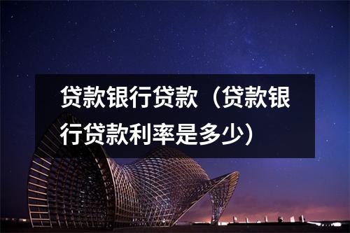 贷款银行贷款（贷款银行贷款利率是多少）