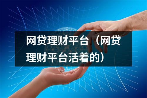网贷理财平台（网贷理财平台活着的）