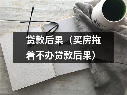 贷款后果（买房拖着不办贷款后果）