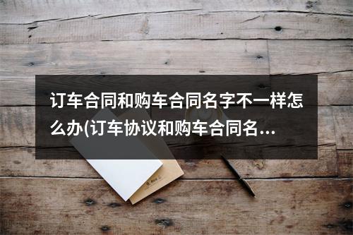 订车合同和购车合同名字不一样怎么办(订车协议和购车合同名字不一样可以吗)
