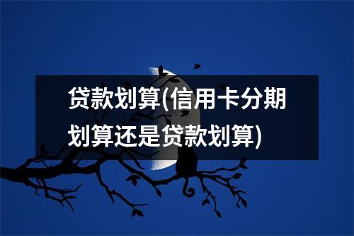 贷款划算(信用卡分期划算还是贷款划算)