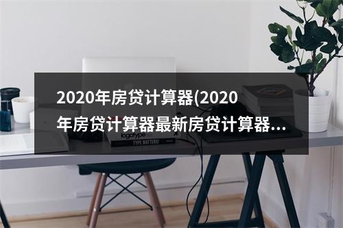 2020年房贷计算器(2020年房贷计算器最新房贷计算器)