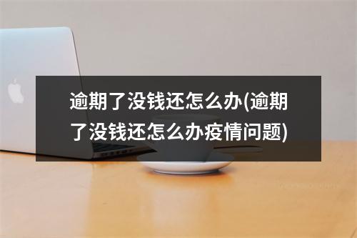 逾期了没钱还怎么办(逾期了没钱还怎么办疫情问题)