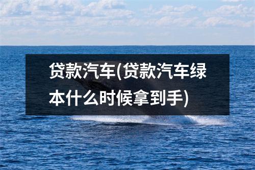 贷款汽车(贷款汽车绿本什么时候拿到手)