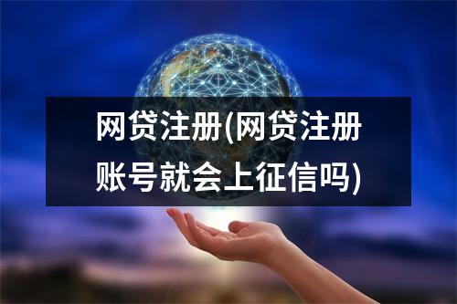 网贷注册(网贷注册账号就会上征信吗)