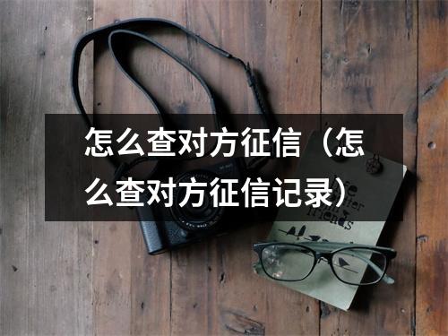 怎么查对方征信（怎么查对方征信记录）