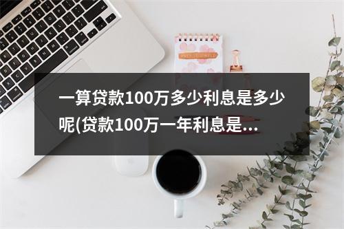 一算贷款100万多少利息是多少呢(贷款100万一年利息是多少)