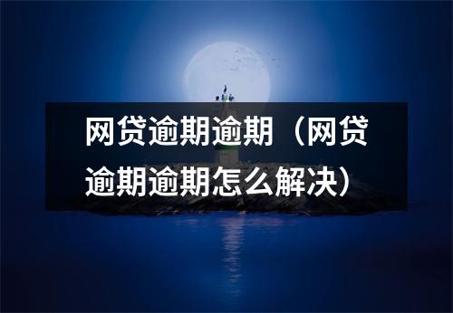 网贷逾期逾期（网贷逾期逾期怎么解决）