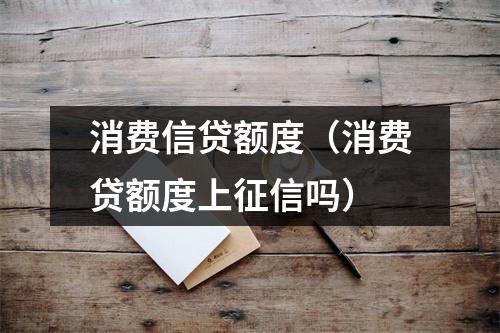 消费信贷额度（消费贷额度上征信吗）