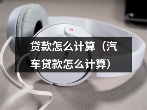 贷款怎么计算(汽车贷款怎么计算)