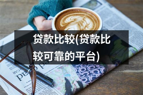 贷款比较(贷款比较可靠的平台)