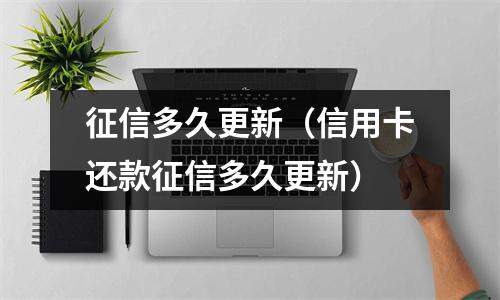 征信多久更新(信用卡还款征信多久更新)