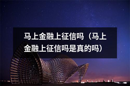 马上金融上征信吗（马上金融上征信吗是真的吗）