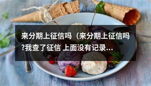 来分期上征信吗（来分期上征信吗?我查了征信 上面没有记录）