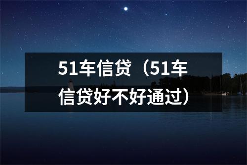 51车信贷（51车信贷好不好通过）