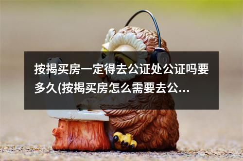 按揭买房一定得去公证处公证吗要多久(按揭买房怎么需要去公证处公证)