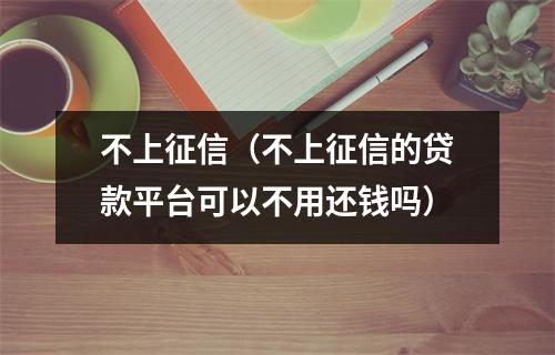 不上征信（不上征信的贷款平台可以不用还钱吗）