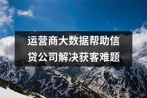 运营商大数据帮助信贷公司解决获客难题