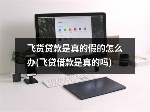 飞货贷款是真的假的怎么办(飞贷借款是真的吗)