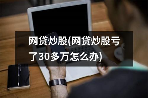 网贷炒股(网贷炒股亏了30多万怎么办)