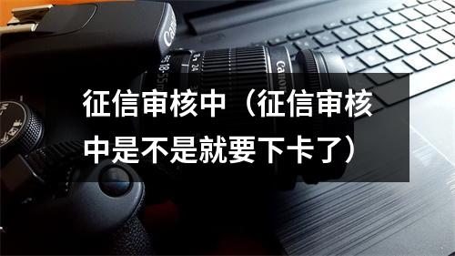 征信审核中（征信审核中是不是就要下卡了）
