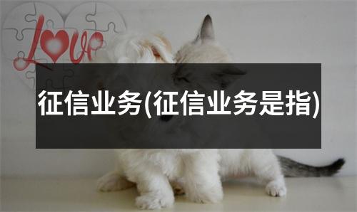 征信业务(征信业务是指)