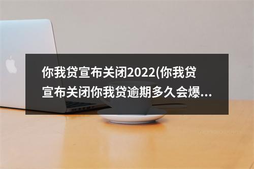 你我贷宣布关闭2022(你我贷宣布关闭你我贷逾期多久会爆通讯录)