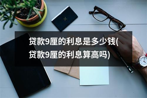 贷款9厘的利息是多少钱(贷款9厘的利息算高吗)